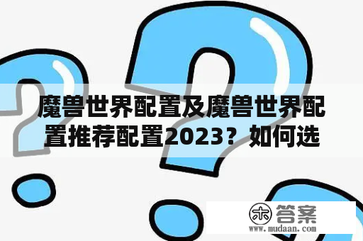 魔兽世界配置及魔兽世界配置推荐配置2023？如何选择合适的电脑配置，享受流畅畅游戏体验？