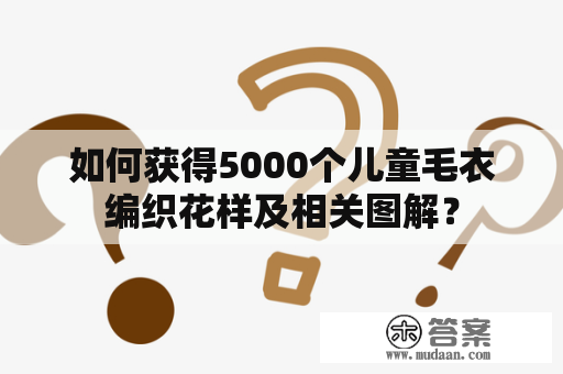 如何获得5000个儿童毛衣编织花样及相关图解？