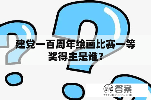 建党一百周年绘画比赛一等奖得主是谁？