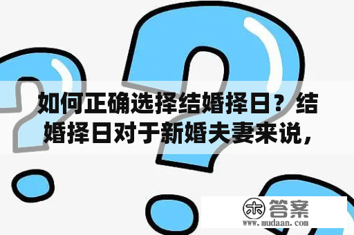 如何正确选择结婚择日？结婚择日对于新婚夫妻来说，是一件非常重要的事情。在传统文化中，结婚择日是一个很受重视的环节。因为，结婚择日既涉及到新人婚后的幸福，也影响着他们的财运、事业和健康。那么，如何选择结婚择日呢？下面是一些正确的方法。