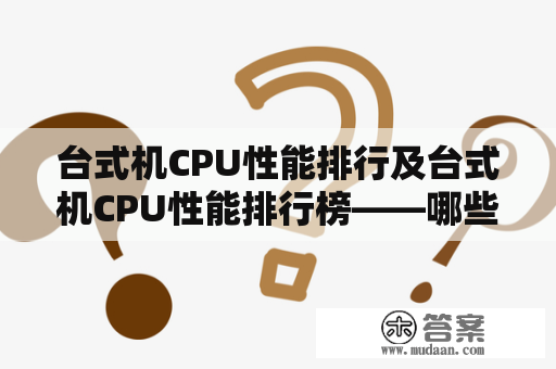 台式机CPU性能排行及台式机CPU性能排行榜——哪些CPU值得推荐？