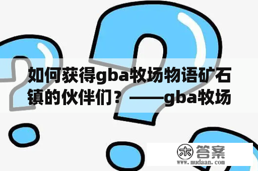 如何获得gba牧场物语矿石镇的伙伴们？——gba牧场物语及gba牧场物语矿石镇的伙伴们攻略