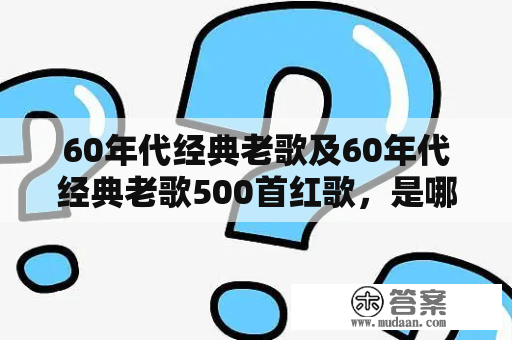 60年代经典老歌及60年代经典老歌500首红歌，是哪些曲目？