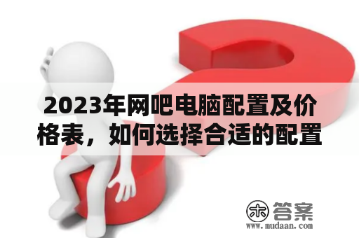 2023年网吧电脑配置及价格表，如何选择合适的配置？