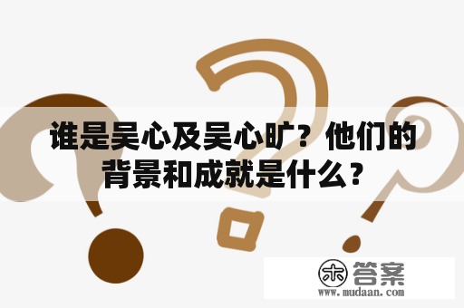 谁是吴心及吴心旷？他们的背景和成就是什么？