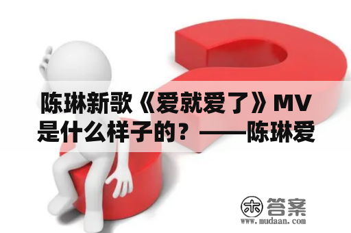 陈琳新歌《爱就爱了》MV是什么样子的？——陈琳爱就爱了及陈琳爱就爱了MV