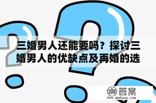 三婚男人还能要吗？探讨三婚男人的优缺点及再婚的选择