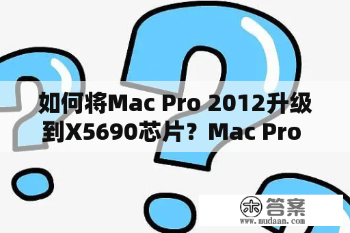 如何将Mac Pro 2012升级到X5690芯片？Mac Pro 2012