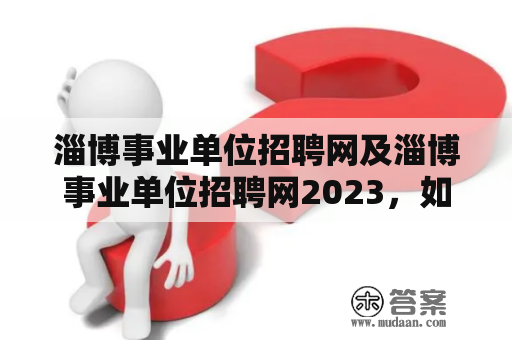 淄博事业单位招聘网及淄博事业单位招聘网2023，如何准备应聘？