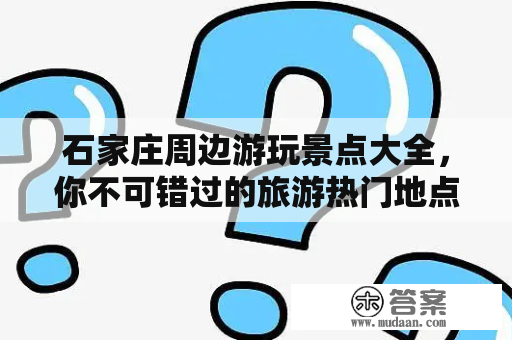 石家庄周边游玩景点大全，你不可错过的旅游热门地点有哪些？