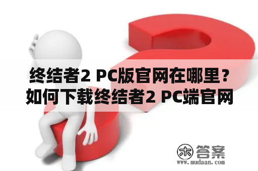 终结者2 PC版官网在哪里？如何下载终结者2 PC端官网？