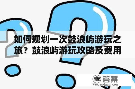 如何规划一次鼓浪屿游玩之旅？鼓浪屿游玩攻略及费用详解