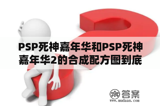 PSP死神嘉年华和PSP死神嘉年华2的合成配方图到底在哪里？