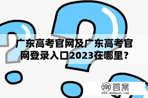 广东高考官网及广东高考官网登录入口2023在哪里？