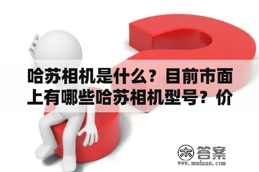 哈苏相机是什么？目前市面上有哪些哈苏相机型号？价格如何？