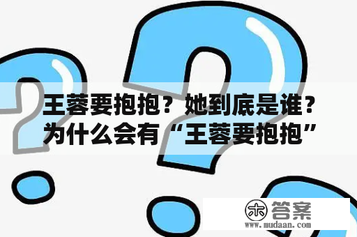 王蓉要抱抱？她到底是谁？为什么会有“王蓉要抱抱”的视频？