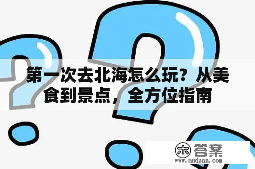 第一次去北海怎么玩？从美食到景点，全方位指南