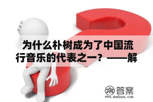  为什么朴树成为了中国流行音乐的代表之一？——解析其成功背后的关键因素 