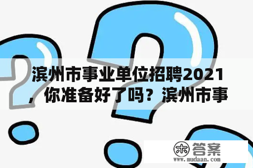 滨州市事业单位招聘2021，你准备好了吗？滨州市事业单位招聘2021公告已发布！