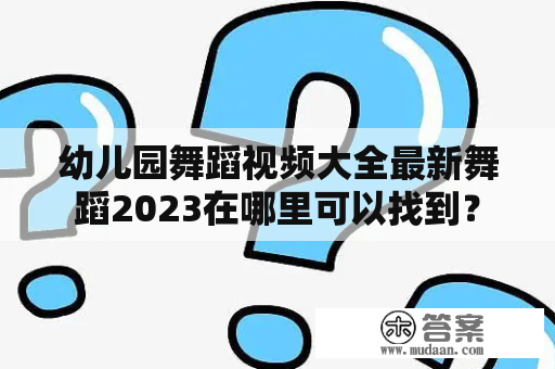 幼儿园舞蹈视频大全最新舞蹈2023在哪里可以找到？