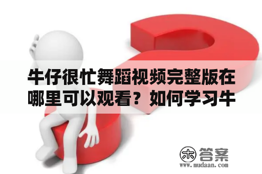 牛仔很忙舞蹈视频完整版在哪里可以观看？如何学习牛仔很忙的舞蹈动作？