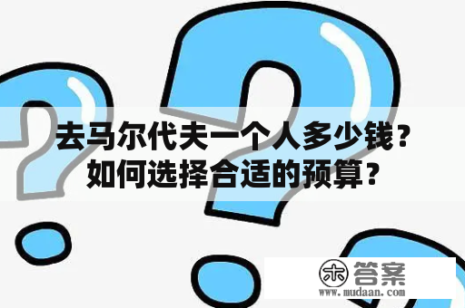 去马尔代夫一个人多少钱？如何选择合适的预算？