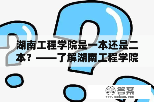 湖南工程学院是一本还是二本？——了解湖南工程学院的历史与现状