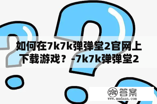 如何在7k7k弹弹堂2官网上下载游戏？-7k7k弹弹堂2及7k7k弹弹堂官网