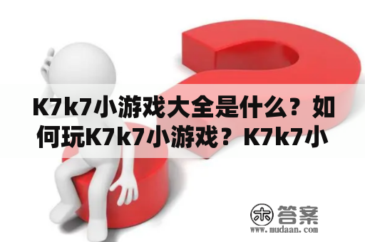 K7k7小游戏大全是什么？如何玩K7k7小游戏？K7k7小游戏有哪些类型？这篇文章将为你详细介绍。