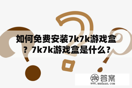 如何免费安装7k7k游戏盒？7k7k游戏盒是什么？