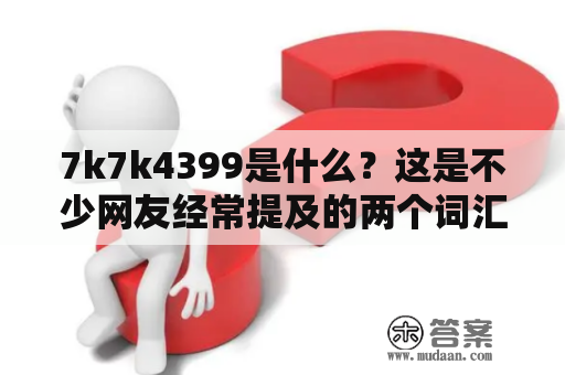 7k7k4399是什么？这是不少网友经常提及的两个词汇。那么，7k7k4399到底是什么意思呢？下面，就让我们一起了解一下吧。