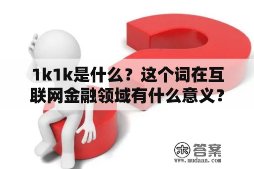 1k1k是什么？这个词在互联网金融领域有什么意义？