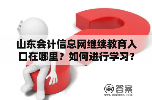 山东会计信息网继续教育入口在哪里？如何进行学习？