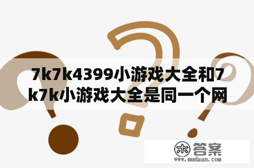 7k7k4399小游戏大全和7k7k小游戏大全是同一个网站吗？如何查找并选择适合自己的小游戏？