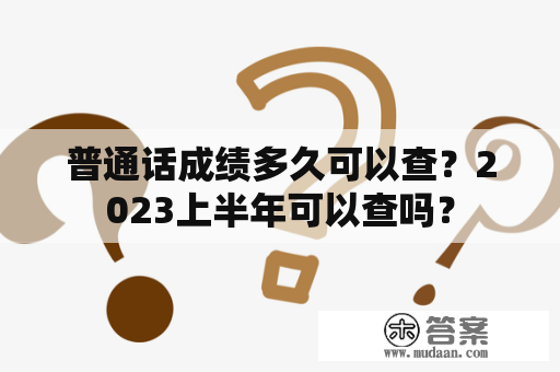 普通话成绩多久可以查？2023上半年可以查吗？