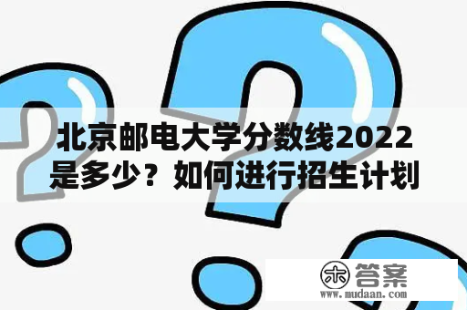 北京邮电大学分数线2022是多少？如何进行招生计划？