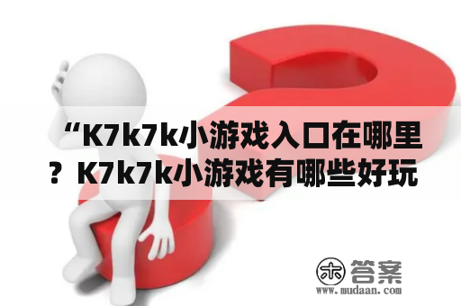 “K7k7k小游戏入口在哪里？K7k7k小游戏有哪些好玩的小游戏推荐？”