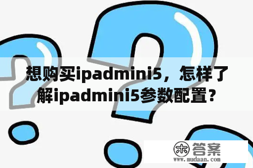 想购买ipadmini5,怎样了解ipadmini5参数配置? 想购买ipadmini5,怎样了解ipadmini5参数配置?