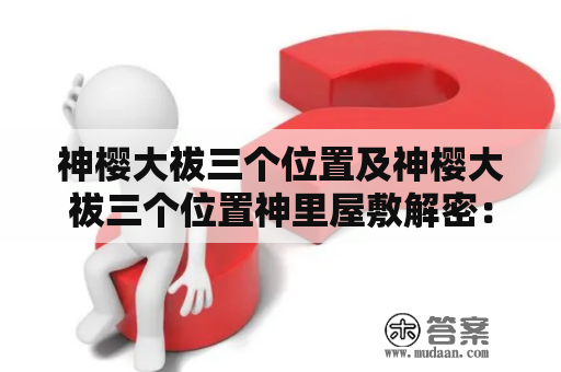 神樱大祓三个位置及神樱大祓三个位置神里屋敷解密：你知道这些神秘的地方是什么吗？