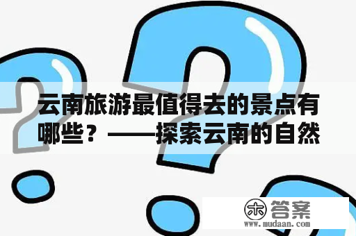 云南旅游最值得去的景点有哪些？——探索云南的自然美景与人文风情