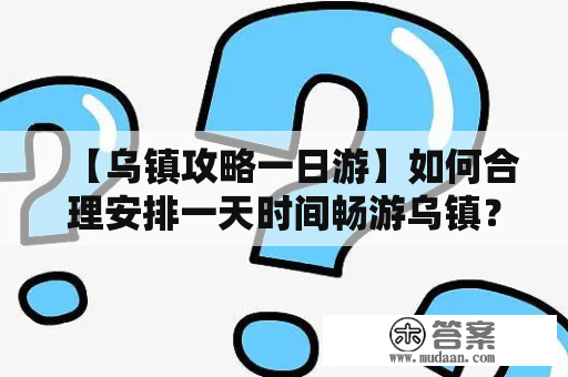 【乌镇攻略一日游】如何合理安排一天时间畅游乌镇？