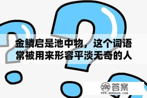 金鳞启是池中物，这个词语常被用来形容平淡无奇的人或事物。但是，这个词语的来源却不是简单的生物学知识。