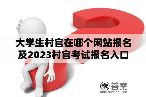 大学生村官在哪个网站报名及2023村官考试报名入口？