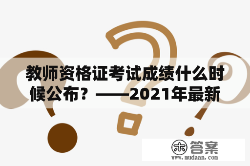 教师资格证考试成绩什么时候公布？——2021年最新公布时间解析