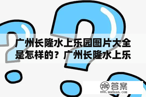 广州长隆水上乐园图片大全是怎样的？广州长隆水上乐园是全球最大的水上乐园之一，拥有世界各地的游客前来参加游玩。在这里，游客可以尽情地享受泼水、漂流、水上滑梯及其他各种水上运动和娱乐项目。如果你正在计划一次难忘的旅行，来广州长隆水上乐园，你肯定不会失望。