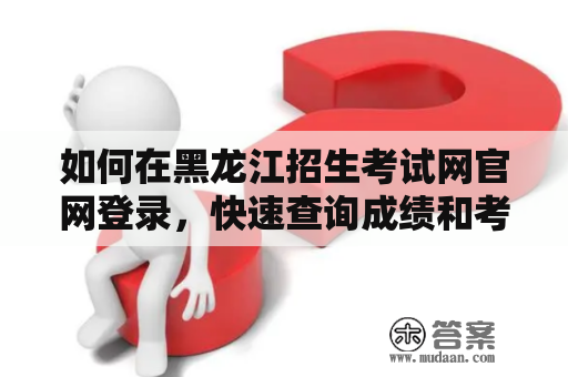 如何在黑龙江招生考试网官网登录，快速查询成绩和考试信息？