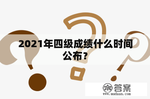 2021年四级成绩什么时间公布？