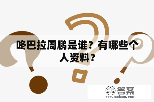 咚巴拉周鹏是谁？有哪些个人资料？