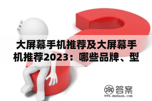 大屏幕手机推荐及大屏幕手机推荐2023：哪些品牌、型号值得购买？