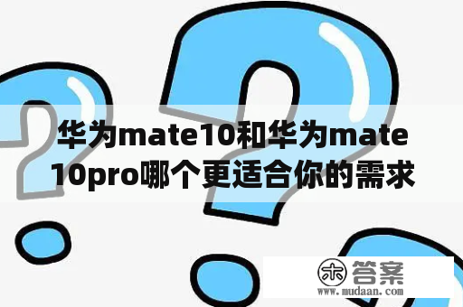 华为mate10和华为mate10pro哪个更适合你的需求？